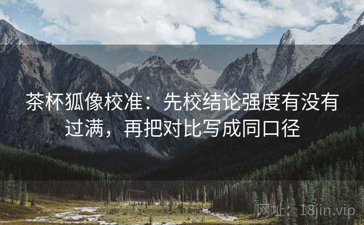 茶杯狐像校准:先校结论强度有没有过满,再把对比写成同口径
