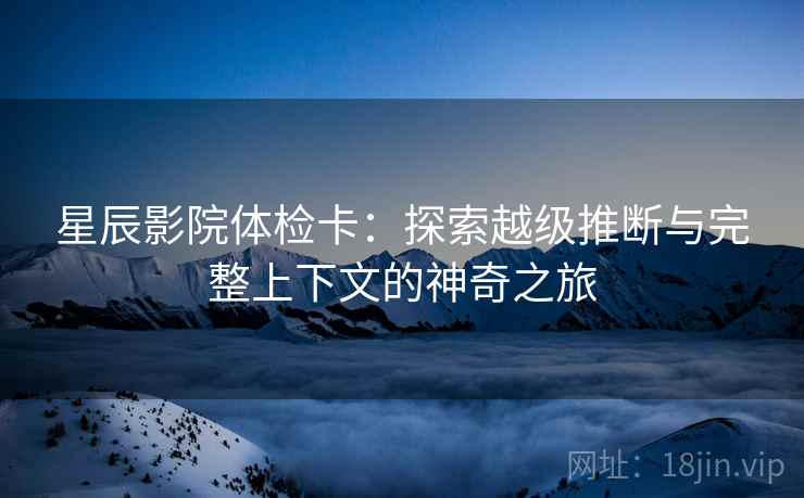 星辰影院体检卡:探索越级推断与完整上下文的神奇之旅