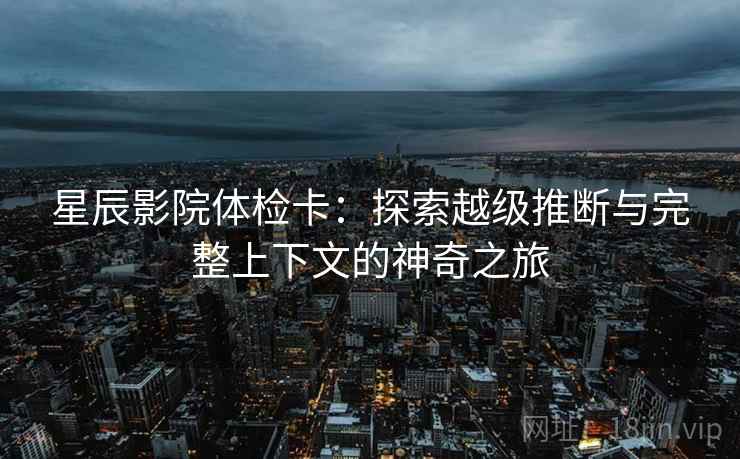 星辰影院体检卡:探索越级推断与完整上下文的神奇之旅