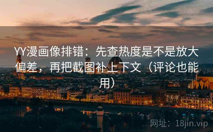 YY漫画像排错:先查热度是不是放大偏差,再把截图补上下文(评论也能用)