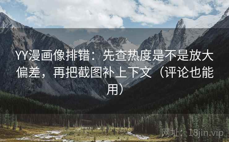 YY漫画像排错:先查热度是不是放大偏差,再把截图补上下文(评论也能用)