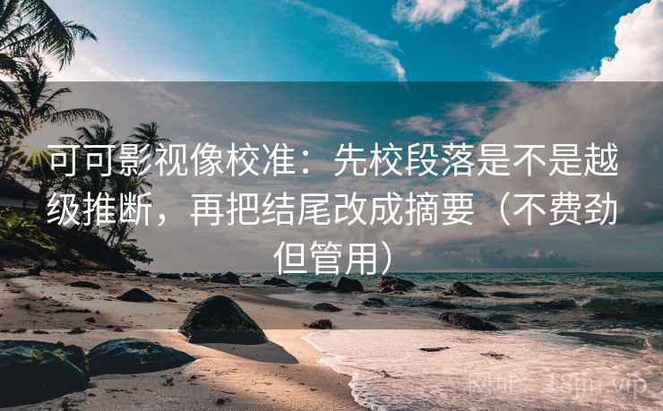 可可影视像校准：先校段落是不是越级推断，再把结尾改成摘要（不费劲但管用）