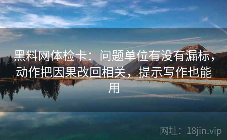 黑料网体检卡:问题单位有没有漏标,动作把因果改回相关,提示写作也能用