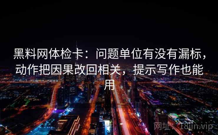 黑料网体检卡:问题单位有没有漏标,动作把因果改回相关,提示写作也能用