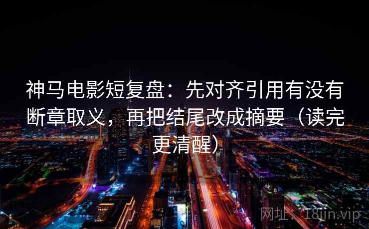 神马电影短复盘:先对齐引用有没有断章取义,再把结尾改成摘要(读完更清醒)