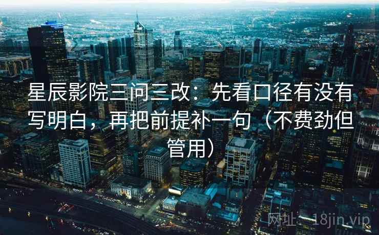 星辰影院三问三改:先看口径有没有写明白,再把前提补一句(不费劲但管用)