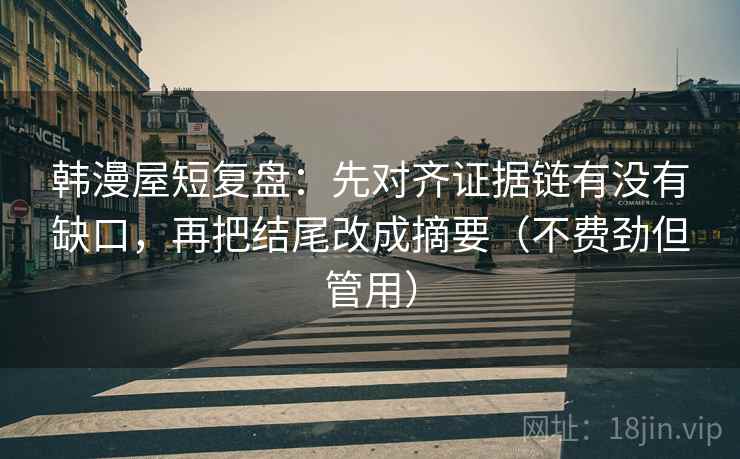 韩漫屋短复盘:先对齐证据链有没有缺口,再把结尾改成摘要(不费劲但管用)