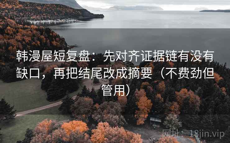 韩漫屋短复盘:先对齐证据链有没有缺口,再把结尾改成摘要(不费劲但管用)