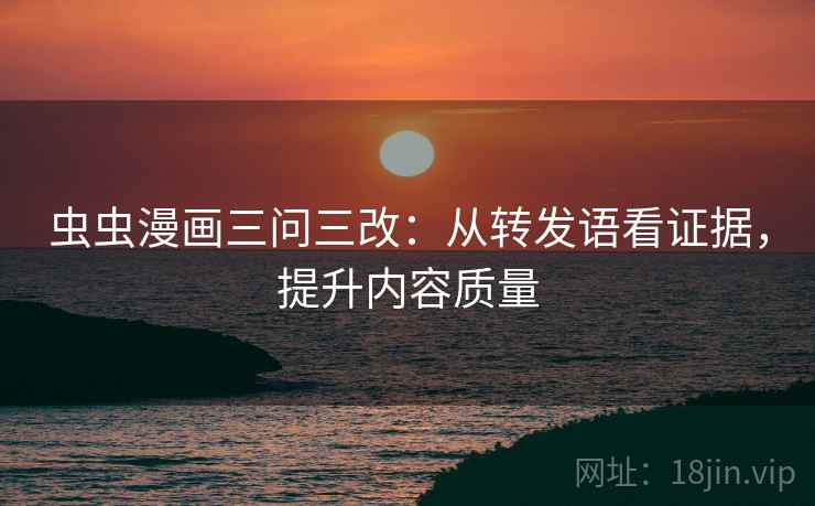 虫虫漫画三问三改:从转发语看证据,提升内容质量