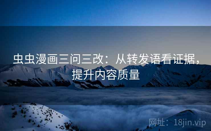 虫虫漫画三问三改:从转发语看证据,提升内容质量