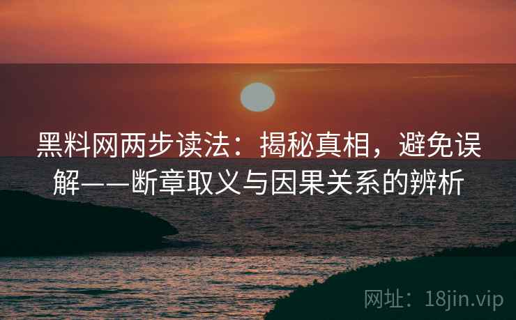 黑料网两步读法:揭秘真相,避免误解——断章取义与因果关系的辨析