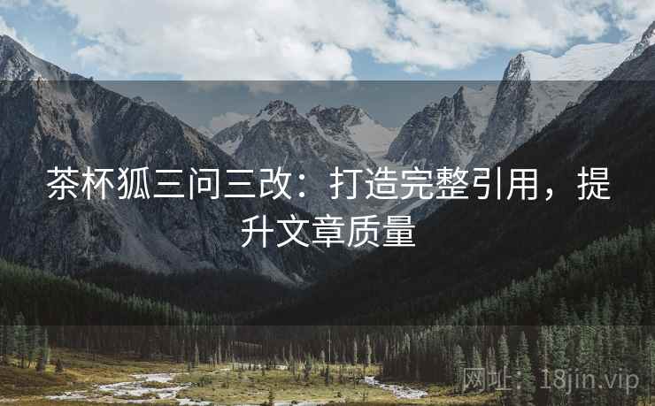 茶杯狐三问三改:打造完整引用,提升文章质量