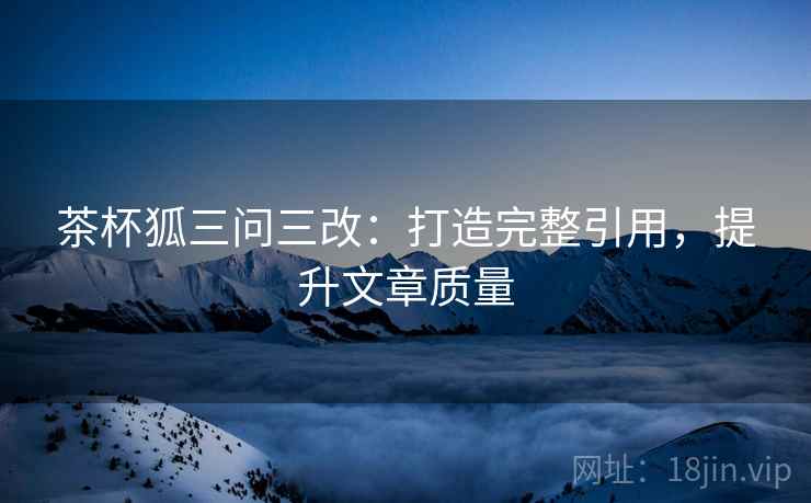 茶杯狐三问三改:打造完整引用,提升文章质量