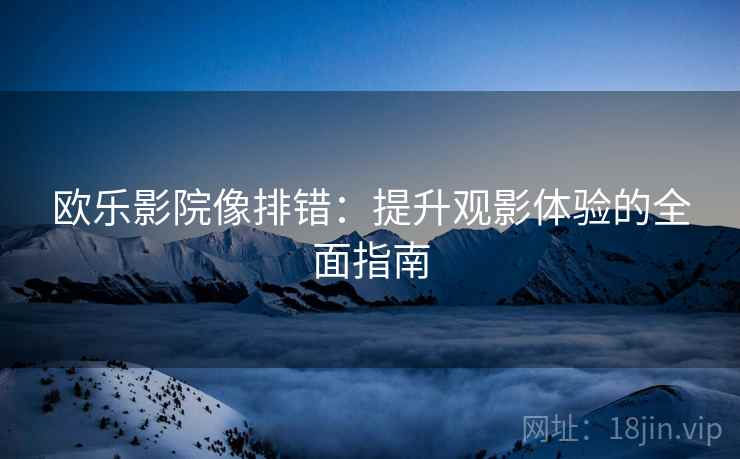 欧乐影院像排错:提升观影体验的全面指南