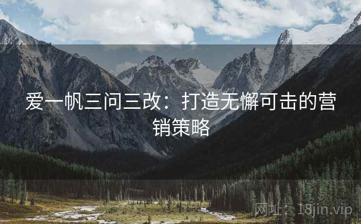 爱一帆三问三改:打造无懈可击的营销策略