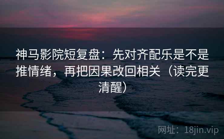 神马影院短复盘:先对齐配乐是不是推情绪,再把因果改回相关(读完更清醒)