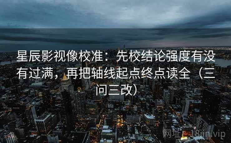 星辰影视像校准:先校结论强度有没有过满,再把轴线起点终点读全(三问三改)