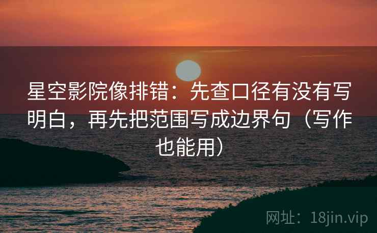 星空影院像排错:先查口径有没有写明白,再先把范围写成边界句(写作也能用)