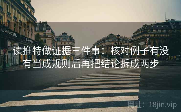 读推特做证据三件事:核对例子有没有当成规则后再把结论拆成两步