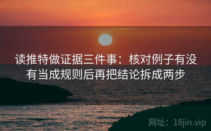 读推特做证据三件事:核对例子有没有当成规则后再把结论拆成两步