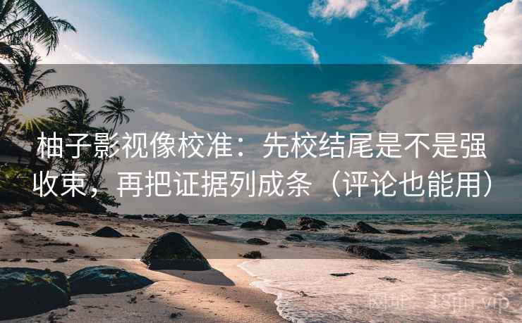 柚子影视像校准：先校结尾是不是强收束，再把证据列成条（评论也能用）