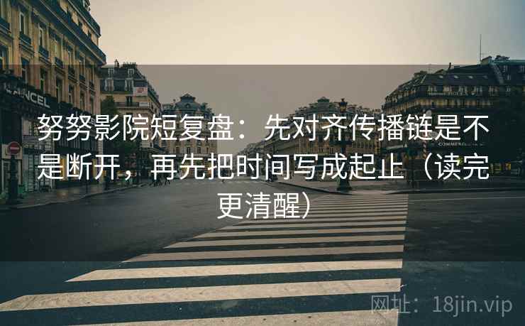努努影院短复盘:先对齐传播链是不是断开,再先把时间写成起止(读完更清醒)