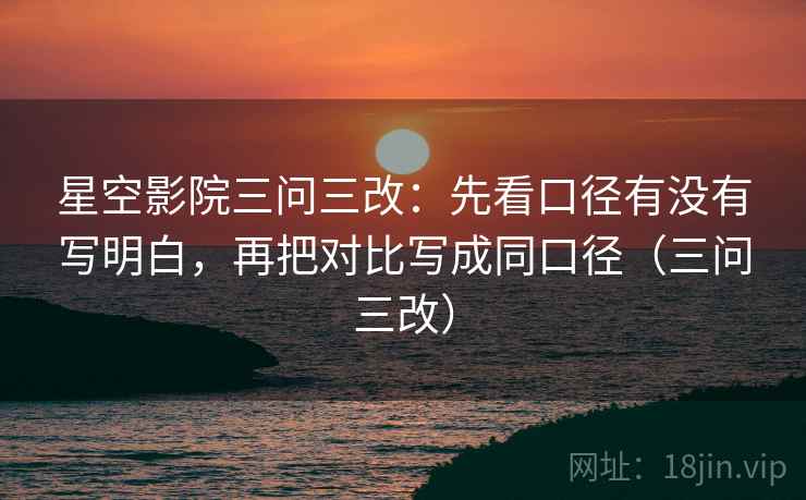 星空影院三问三改:先看口径有没有写明白,再把对比写成同口径(三问三改)