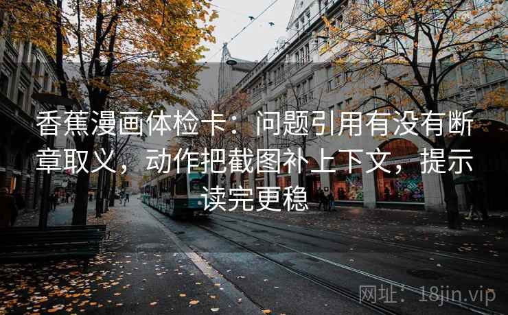 香蕉漫画体检卡:问题引用有没有断章取义,动作把截图补上下文,提示读完更稳