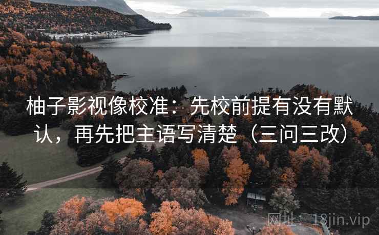 柚子影视像校准:先校前提有没有默认,再先把主语写清楚(三问三改)