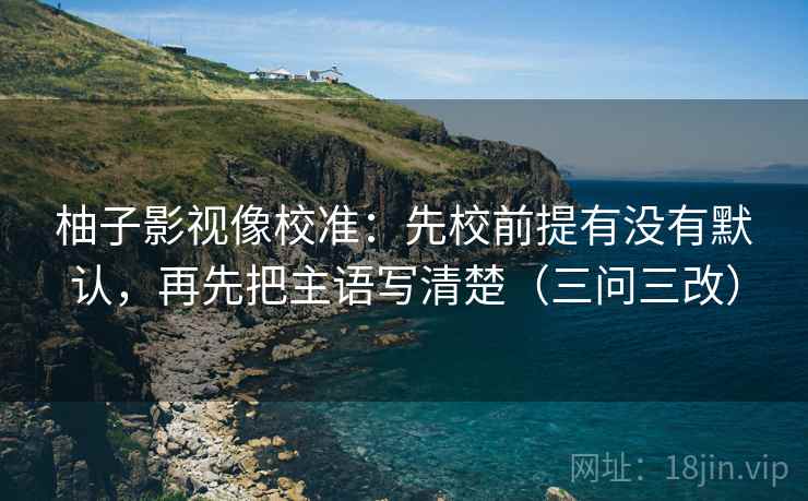 柚子影视像校准:先校前提有没有默认,再先把主语写清楚(三问三改)