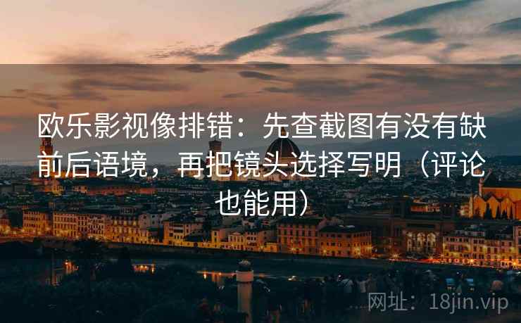 欧乐影视像排错:先查截图有没有缺前后语境,再把镜头选择写明(评论也能用)