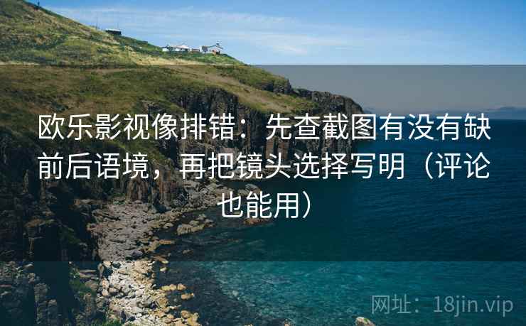 欧乐影视像排错:先查截图有没有缺前后语境,再把镜头选择写明(评论也能用)