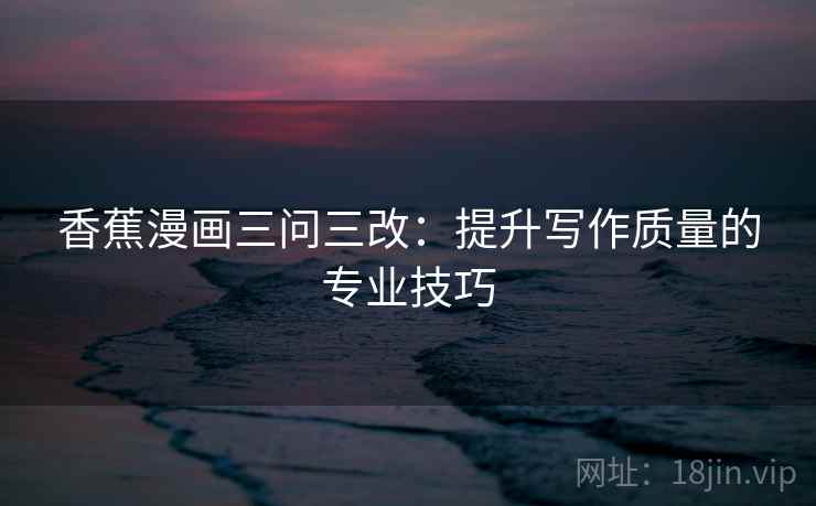 香蕉漫画三问三改:提升写作质量的专业技巧