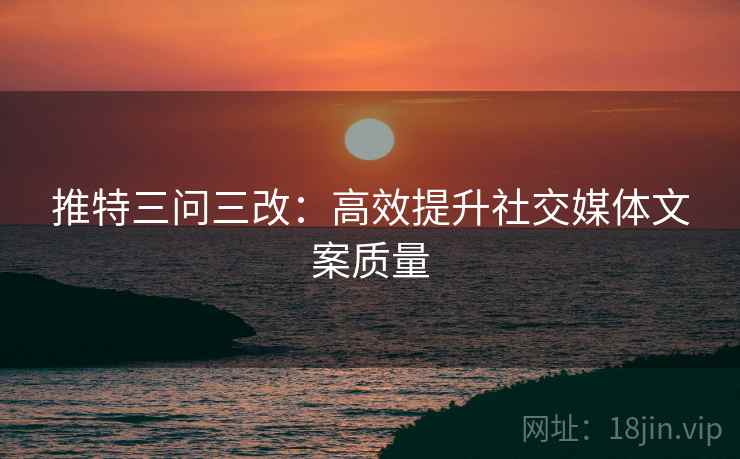 推特三问三改:高效提升社交媒体文案质量