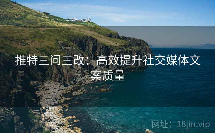 推特三问三改:高效提升社交媒体文案质量