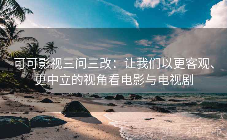 可可影视三问三改:让我们以更客观、更中立的视角看电影与电视剧 第1张 可可影视三问三改:让我们以更客观、更中立的视角看电影与电视剧 第1张