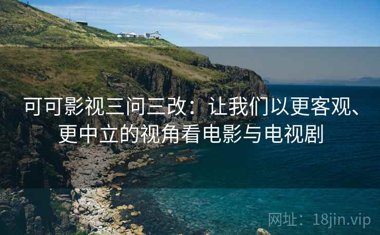 可可影视三问三改:让我们以更客观、更中立的视角看电影与电视剧 第2张 可可影视三问三改:让我们以更客观、更中立的视角看电影与电视剧 第2张