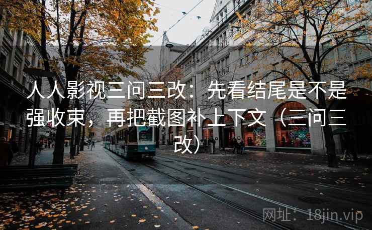 人人影视三问三改:先看结尾是不是强收束,再把截图补上下文(三问三改) 第2张 人人影视三问三改:先看结尾是不是强收束,再把截图补上下文(三问三改) 第2张