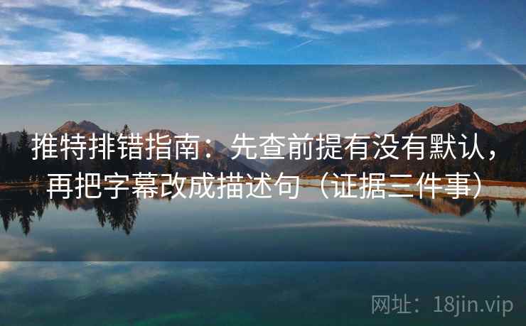 推特排错指南:先查前提有没有默认,再把字幕改成描述句(证据三件事)