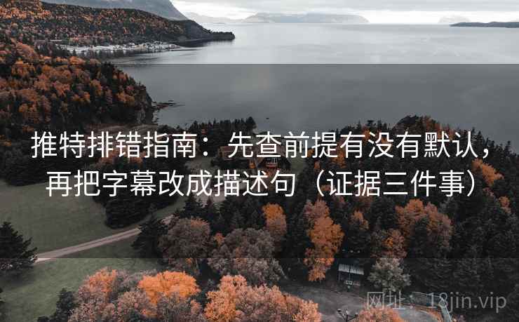 推特排错指南:先查前提有没有默认,再把字幕改成描述句(证据三件事)