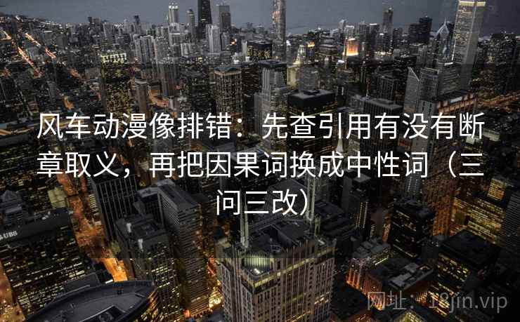风车动漫像排错:先查引用有没有断章取义,再把因果词换成中性词(三问三改)