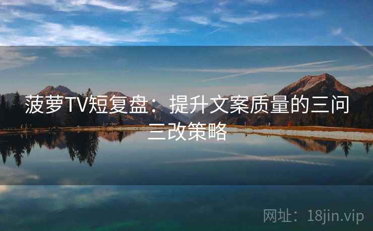 菠萝TV短复盘:提升文案质量的三问三改策略