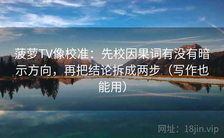 菠萝TV像校准:先校因果词有没有暗示方向,再把结论拆成两步(写作也能用)