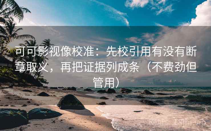 可可影视像校准:先校引用有没有断章取义,再把证据列成条(不费劲但管用)
