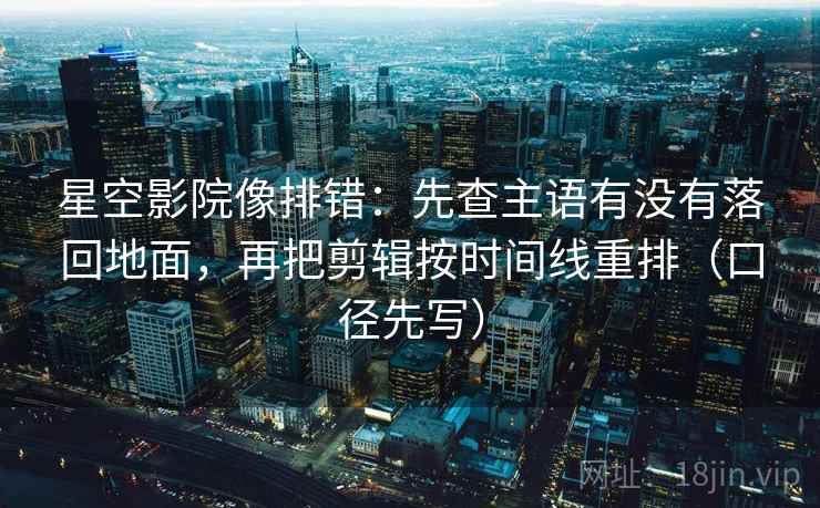 星空影院像排错:先查主语有没有落回地面,再把剪辑按时间线重排(口径先写)