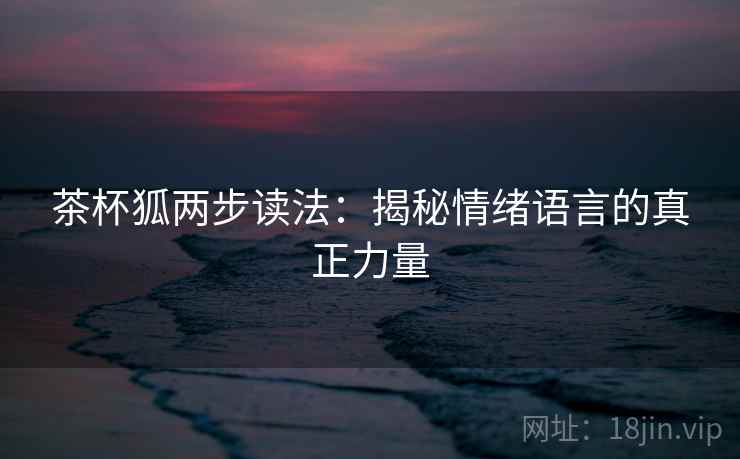 茶杯狐两步读法:揭秘情绪语言的真正力量