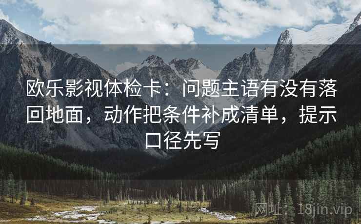 欧乐影视体检卡:问题主语有没有落回地面,动作把条件补成清单,提示口径先写